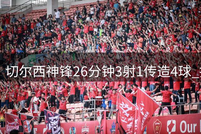 切尔西神锋26分钟3射1传造4球 打脸安切洛蒂巴西选人
