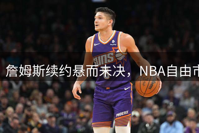 詹姆斯续约悬而未决，NBA自由市场停滞引发连锁反应